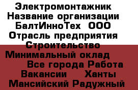 Электромонтажник › Название организации ­ БалтИнноТех, ООО › Отрасль предприятия ­ Строительство › Минимальный оклад ­ 20 000 - Все города Работа » Вакансии   . Ханты-Мансийский,Радужный г.